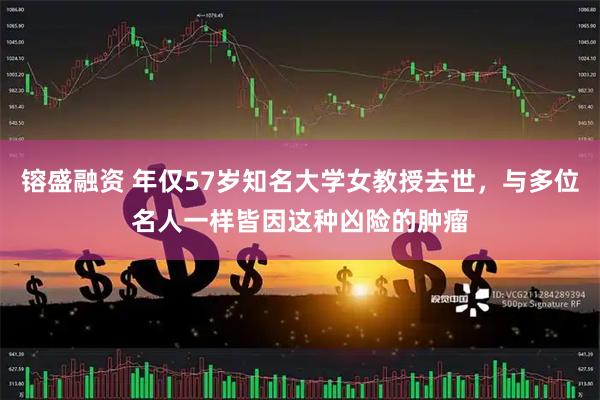 镕盛融资 年仅57岁知名大学女教授去世，与多位名人一样皆因这种凶险的肿瘤