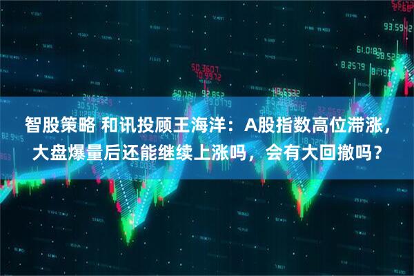 智股策略 和讯投顾王海洋：A股指数高位滞涨，大盘爆量后还能继续上涨吗，会有大回撤吗？