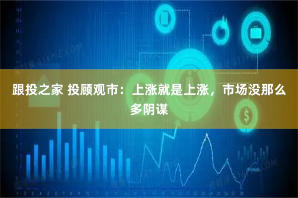 跟投之家 投顾观市：上涨就是上涨，市场没那么多阴谋
