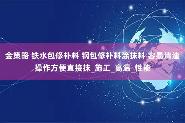 金策略 铁水包修补料 钢包修补料涂抹料 容易清渣操作方便直接抹_施工_高温_性能