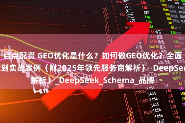 启点配资 GEO优化是什么？如何做GEO优化？全面科普来了：从概念到实战案例（附2025年领先服务商解析）_DeepSeek_Schema_品牌