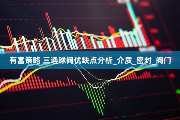 有富策略 三通球阀优缺点分析_介质_密封_阀门
