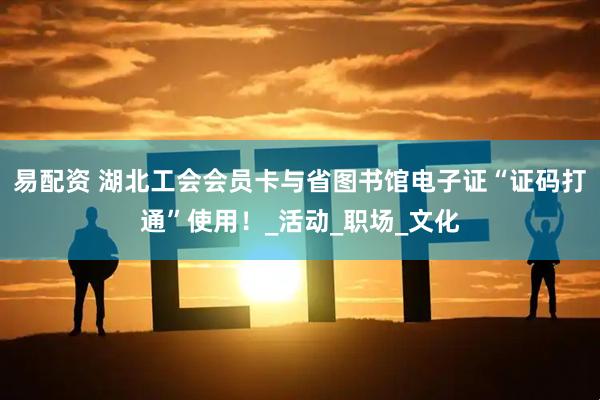 易配资 湖北工会会员卡与省图书馆电子证“证码打通”使用！_活动_职场_文化