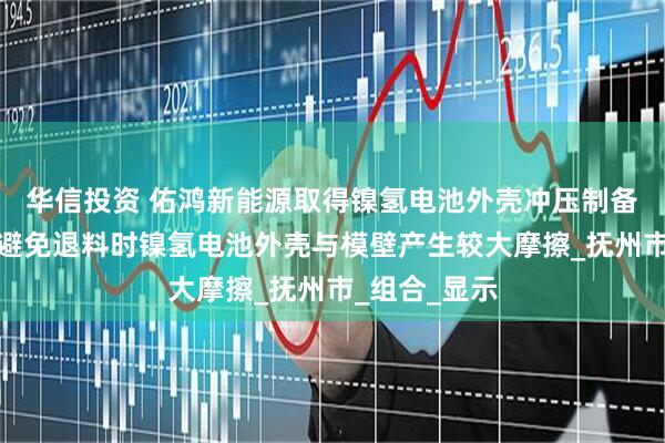 华信投资 佑鸿新能源取得镍氢电池外壳冲压制备设备专利，避免退料时镍氢电池外壳与模壁产生较大摩擦_抚州市_组合_显示