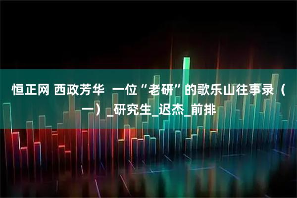 恒正网 西政芳华  一位“老研”的歌乐山往事录（一）_研究生_迟杰_前排