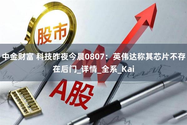 中金财富 科技昨夜今晨0807：英伟达称其芯片不存在后门_详情_全系_Kai