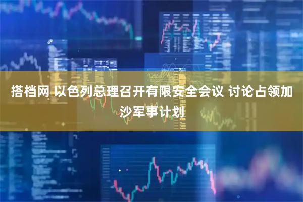 搭档网 以色列总理召开有限安全会议 讨论占领加沙军事计划