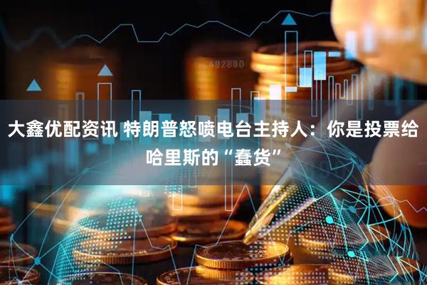 大鑫优配资讯 特朗普怒喷电台主持人：你是投票给哈里斯的“蠢货”