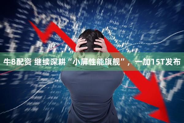 牛8配资 继续深耕“小屏性能旗舰”，一加15T发布