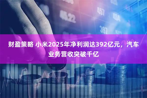 财盈策略 小米2025年净利润达392亿元，汽车业务营收突破千亿
