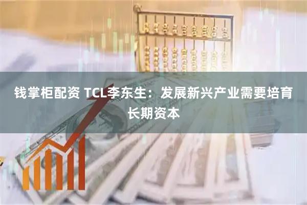 钱掌柜配资 TCL李东生：发展新兴产业需要培育长期资本
