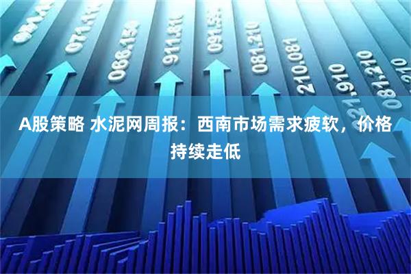 A股策略 水泥网周报：西南市场需求疲软，价格持续走低