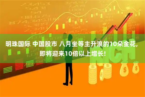 明珠国际 中国股市 八月坐等主升浪的10朵金花, 即将迎来10倍以上增长!