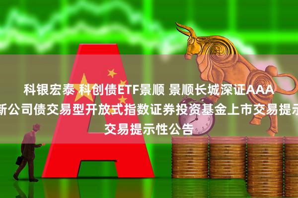 科银宏泰 科创债ETF景顺 景顺长城深证AAA科技创新公司债交易型开放式指数证券投资基金上市交易提示性公告