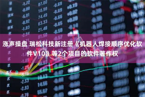涨声操盘 瑞松科技新注册《机器人焊接顺序优化软件V10》等2个项目的软件著作权