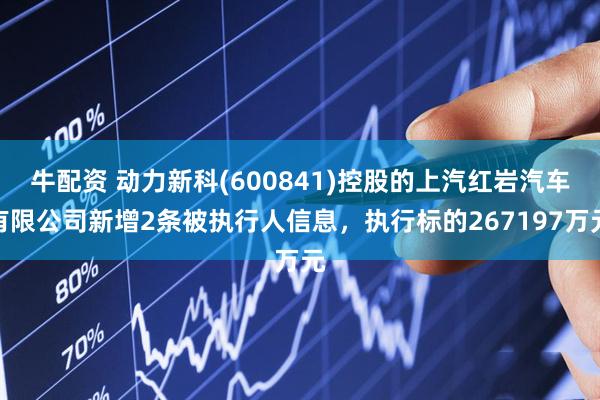 牛配资 动力新科(600841)控股的上汽红岩汽车有限公司新增2条被执行人信息，执行标的267197万元