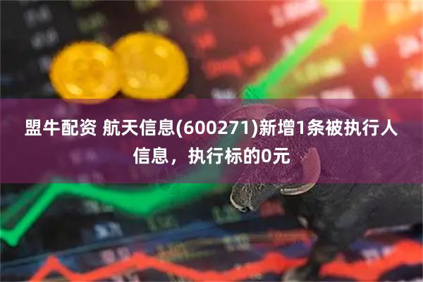 盟牛配资 航天信息(600271)新增1条被执行人信息，执行标的0元