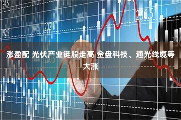 涨盈配 光伏产业链股走高 金盘科技、通光线缆等大涨