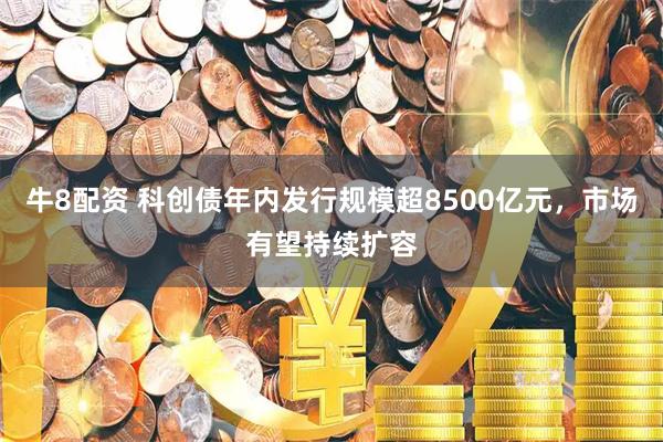 牛8配资 科创债年内发行规模超8500亿元，市场有望持续扩容