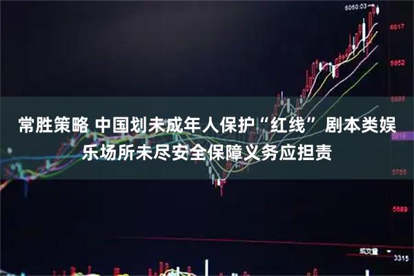 常胜策略 中国划未成年人保护“红线” 剧本类娱乐场所未尽安全保障义务应担责