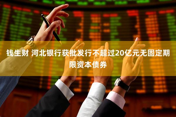 钱生财 河北银行获批发行不超过20亿元无固定期限资本债券