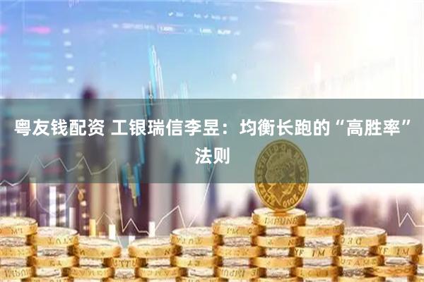 粤友钱配资 工银瑞信李昱：均衡长跑的“高胜率”法则