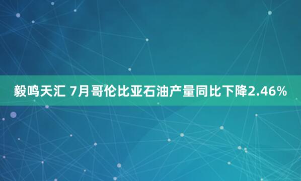毅鸣天汇 7月哥伦比亚石油产量同比下降2.46%