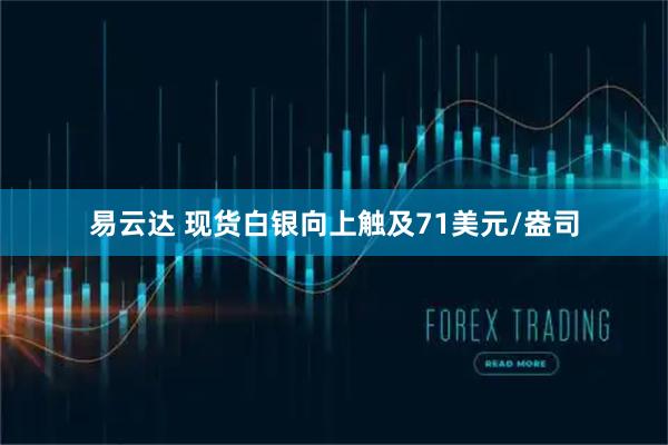 易云达 现货白银向上触及71美元/盎司